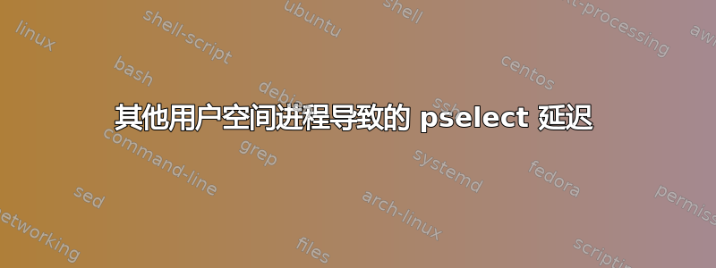 其他用户空间进程导致的 pselect 延迟