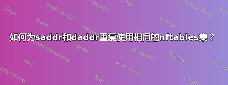 如何为saddr和daddr重复使用相同的nftables集？