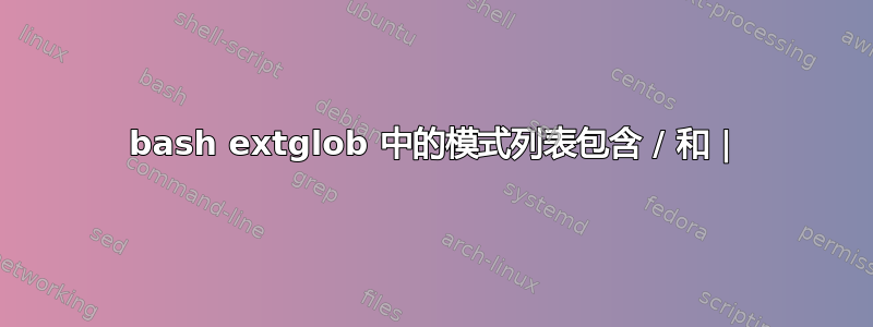 bash extglob 中的模式列表包含 / 和 |