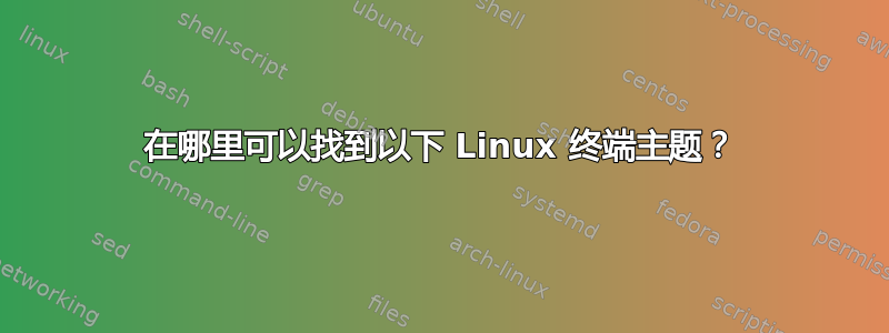在哪里可以找到以下 Linux 终端主题？