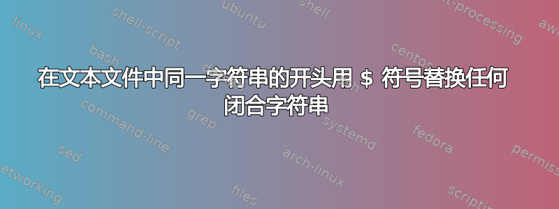 在文本文件中同一字符串的开头用 $ 符号替换任何  闭合字符串