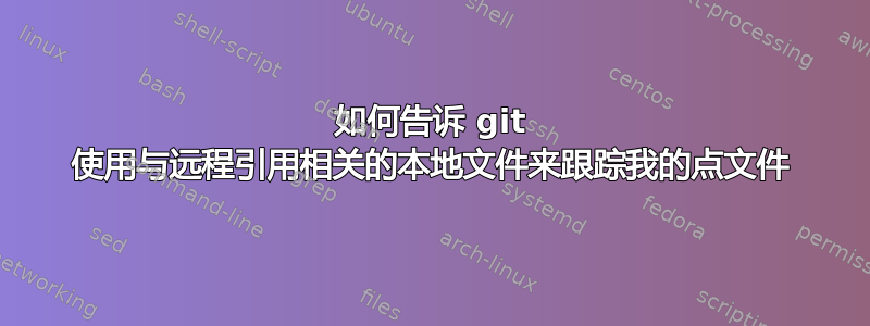 如何告诉 git 使用与远程引用相关的本地文件来跟踪我的点文件