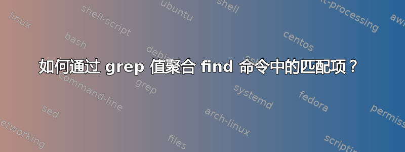 如何通过 grep 值聚合 find 命令中的匹配项？