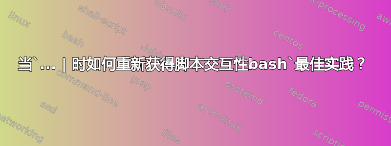 当`... | 时如何重新获得脚本交互性bash`最佳实践？