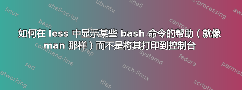 如何在 less 中显示某些 bash 命令的帮助（就像 man 那样）而不是将其打印到控制台