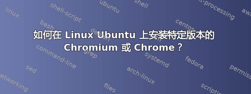 如何在 Linux Ubuntu 上安装特定版本的 Chromium 或 Chrome？