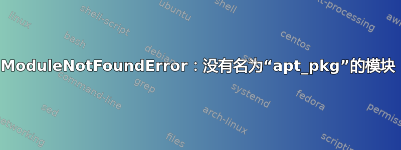 ModuleNotFoundError：没有名为“apt_pkg”的模块