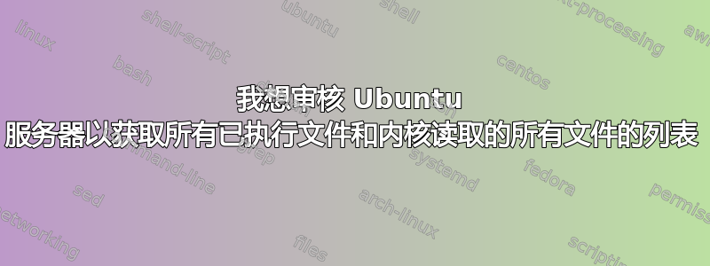 我想审核 Ubuntu 服务器以获取所有已执行文件和内核读取的所有文件的列表