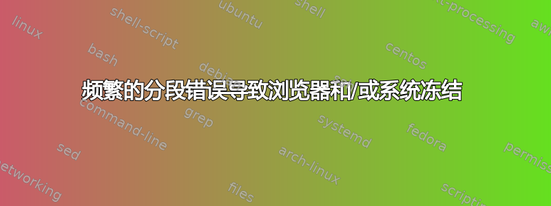 频繁的分段错误导致浏览器和/或系统冻结