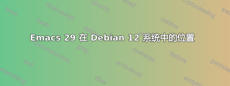 Emacs 29 在 Debian 12 系统中的位置 