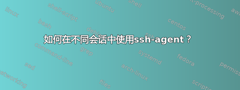 如何在不同会话中使用ssh-agent？