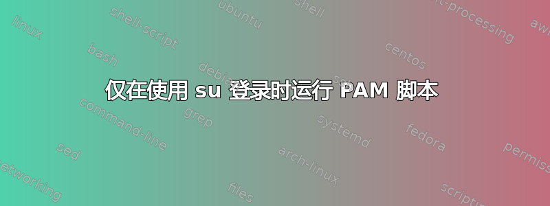 仅在使用 su 登录时运行 PAM 脚本