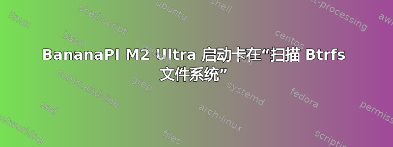 BananaPI M2 Ultra 启动卡在“扫描 Btrfs 文件系统”