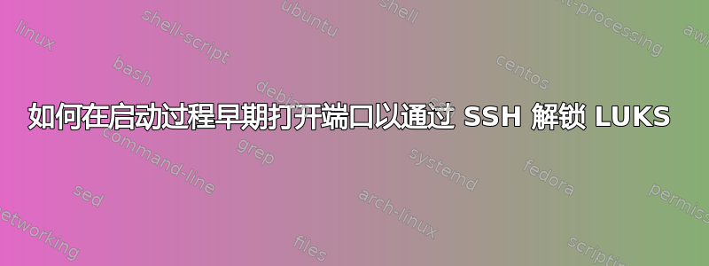 如何在启动过程早期打开端口以通过 SSH 解锁 LUKS