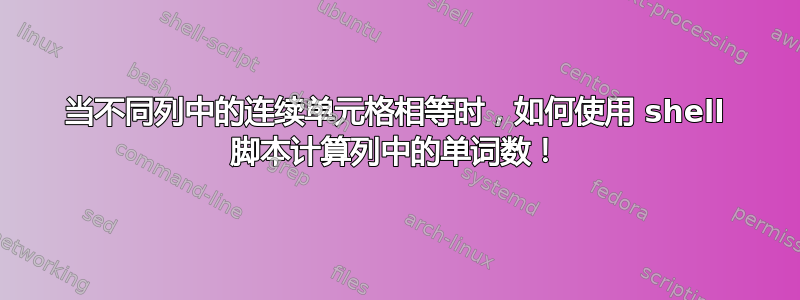 当不同列中的连续单元格相等时，如何使用 shell 脚本计算列中的单词数！