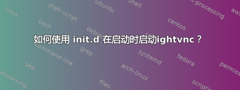 如何使用 init.d 在启动时启动ightvnc？