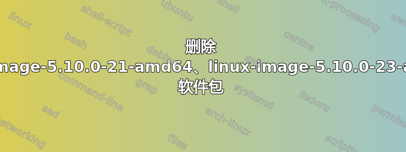 删除 linux-image-5.10.0-21-amd64、linux-image-5.10.0-23-amd64 软件包