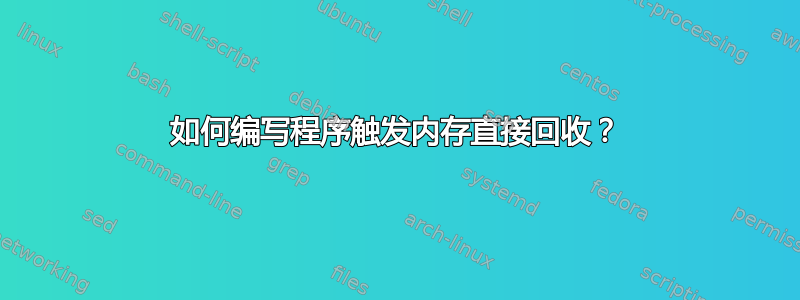 如何编写程序触发内存直接回收？