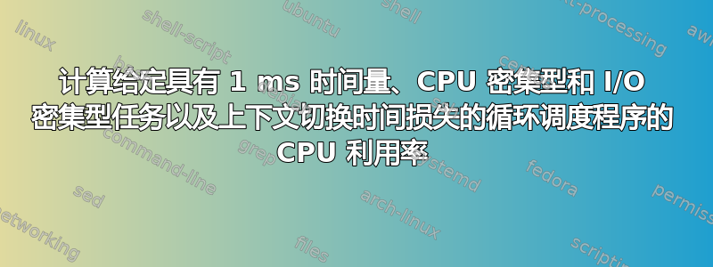 计算给定具有 1 ms 时间量、CPU 密集型和 I/O 密集型任务以及上下文切换时间损失的循环调度程序的 CPU 利用率