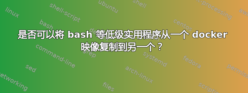 是否可以将 bash 等低级实用程序从一个 docker 映像复制到另一个？