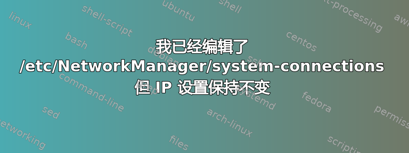 我已经编辑了 /etc/NetworkManager/system-connections 但 IP 设置保持不变