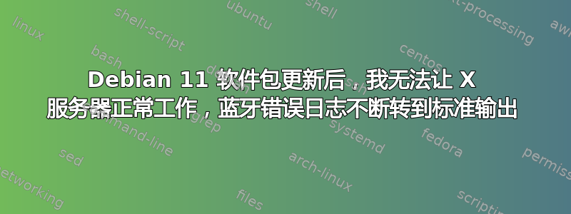 Debian 11 软件包更新后，我无法让 X 服务器正常工作，蓝牙错误日志不断转到标准输出