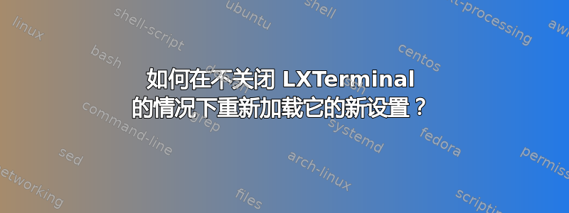 如何在不关闭 LXTerminal 的情况下重新加载它的新设置？