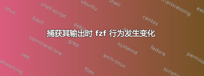 捕获其输出时 fzf 行为发生变化