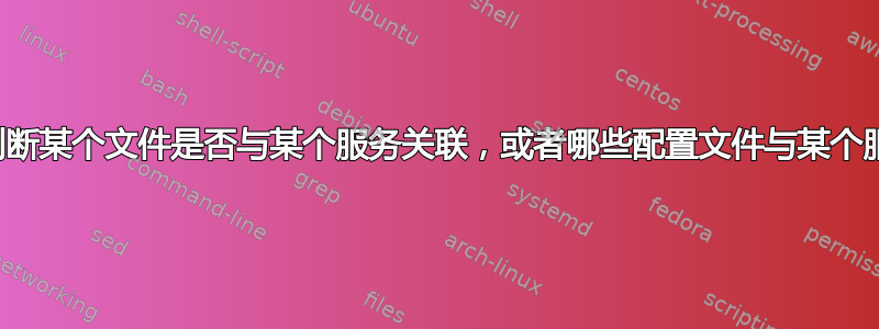 是否可以判断某个文件是否与某个服务关联，或者哪些配置文件与某个服务关联？