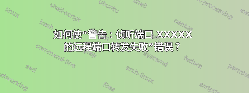 如何使“警告：侦听端口 XXXXX 的远程端口转发失败”错误？