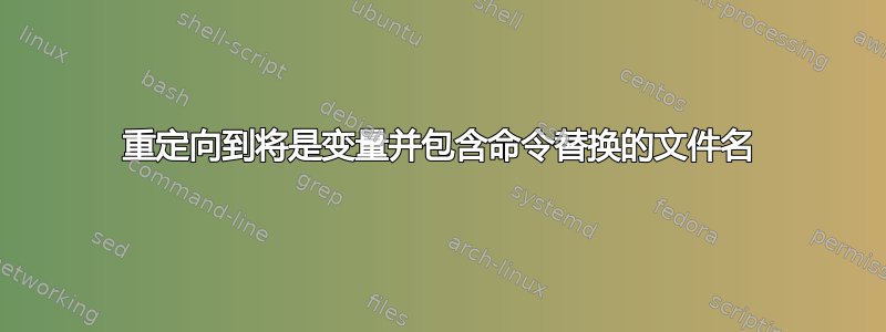 重定向到将是变量并包含命令替换的文件名