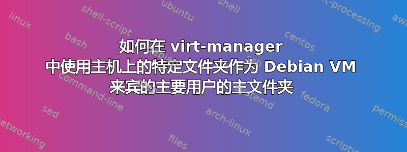 如何在 virt-manager 中使用主机上的特定文件夹作为 Debian VM 来宾的主要用户的主文件夹