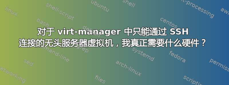 对于 virt-manager 中只能通过 SSH 连接的无头服务器虚拟机，我真正需要什么硬件？