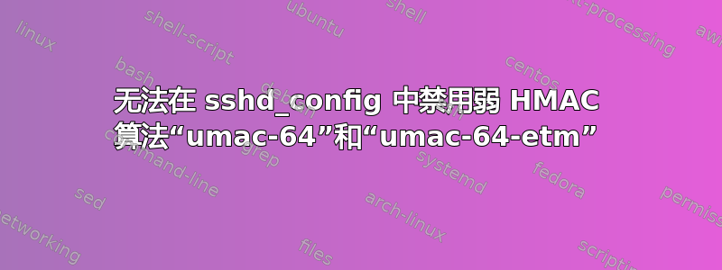 无法在 sshd_config 中禁用弱 HMAC 算法“umac-64”和“umac-64-etm”