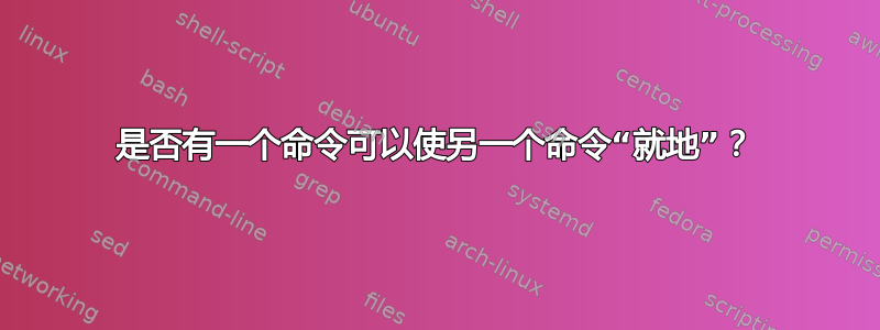 是否有一个命令可以使另一个命令“就地”？