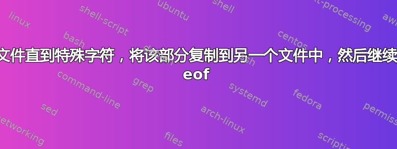 读取文件直到特殊字符，将该部分复制到另一个文件中，然后继续直到 eof