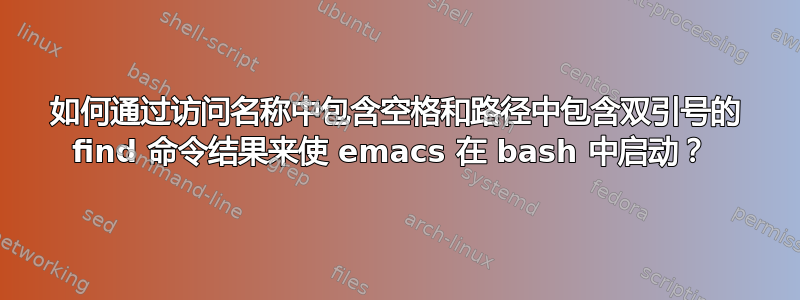 如何通过访问名称中包含空格和路径中包含双引号的 find 命令结果来使 emacs 在 bash 中启动？ 