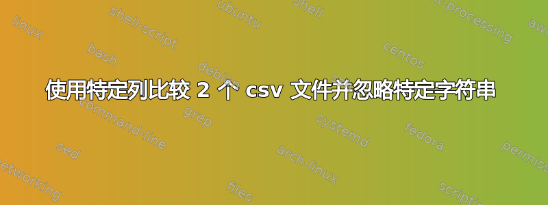 使用特定列比较 2 个 csv 文件并忽略特定字符串