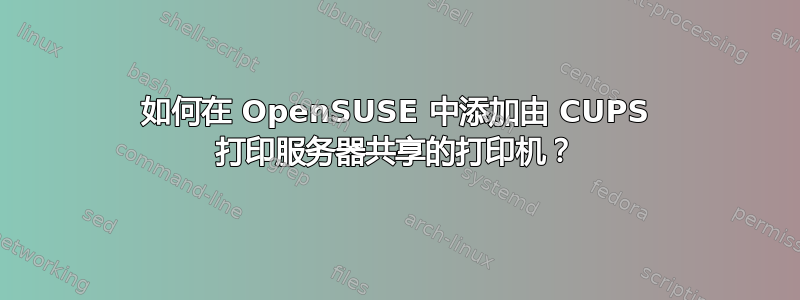 如何在 OpenSUSE 中添加由 CUPS 打印服务器共享的打印机？