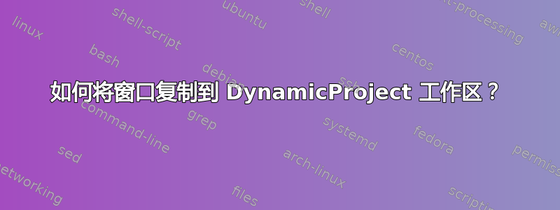 如何将窗口复制到 DynamicProject 工作区？