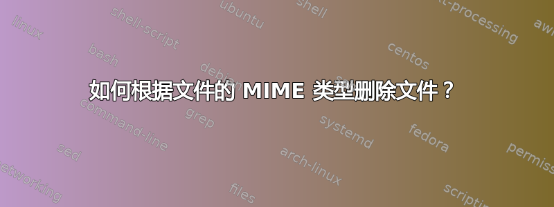 如何根据文件的 MIME 类型删除文件？