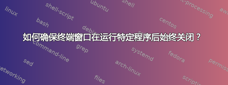 如何确保终端窗口在运行特定程序后始终关闭？