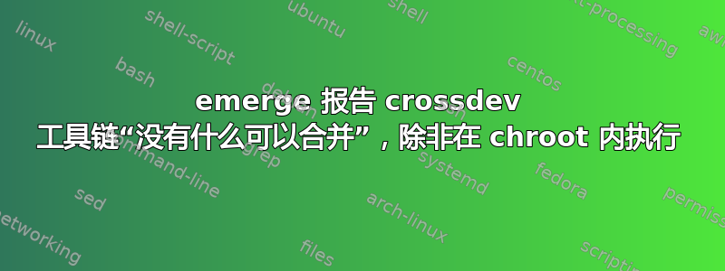 emerge 报告 crossdev 工具链“没有什么可以合并”，除非在 chroot 内执行