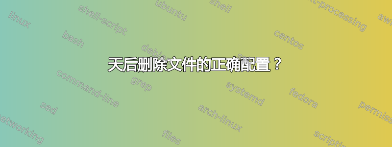 7 天后删除文件的正确配置？