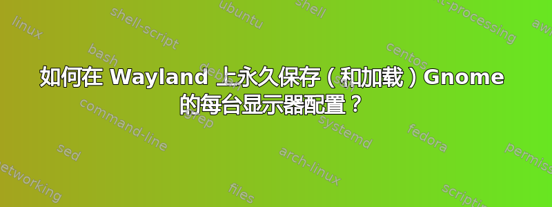 如何在 Wayland 上永久保存（和加载）Gnome 的每台显示器配置？