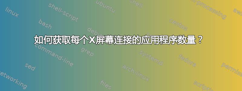 如何获取每个X屏幕连接的应用程序数量？