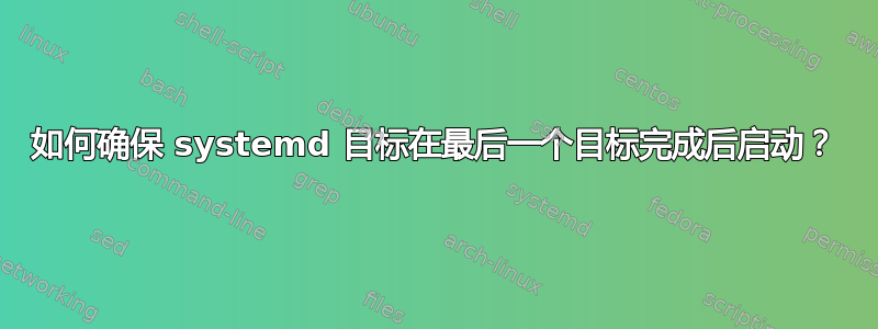 如何确保 systemd 目标在最后一个目标完成后启动？