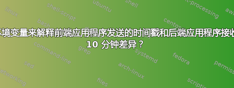 我应该跟踪哪些环境变量来解释前端应用程序发送的时间戳和后端应用程序接收的时间戳之间的 10 分钟差异？