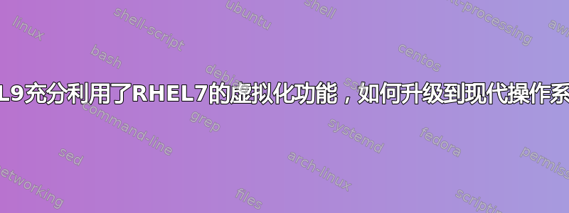 RHEL9充分利用了RHEL7的虚拟化功能，如何升级到现代操作系统？