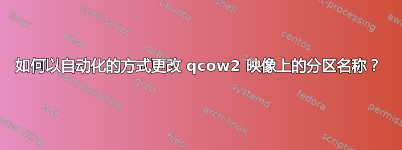 如何以自动化的方式更改 qcow2 映像上的分区名称？